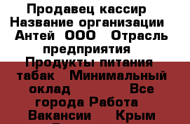 Продавец-кассир › Название организации ­ Антей, ООО › Отрасль предприятия ­ Продукты питания, табак › Минимальный оклад ­ 15 000 - Все города Работа » Вакансии   . Крым,Бахчисарай